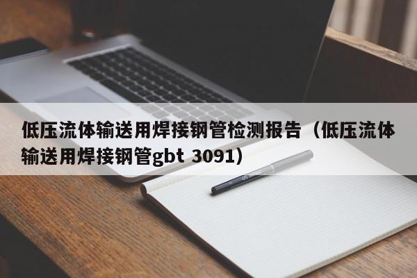 低压流体输送用焊接钢管检测报告（低压流体输送用焊接钢管gbt 3091）