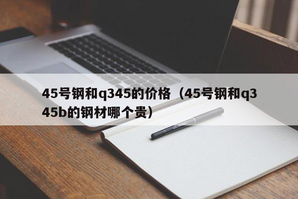 45号钢和q345的价格（45号钢和q345b的钢材哪个贵）