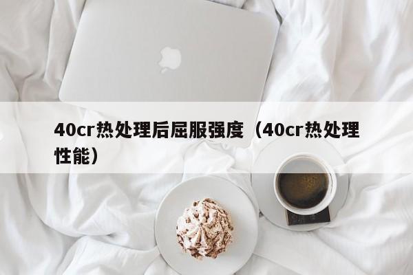 40cr热处理后屈服强度（40cr热处理性能）