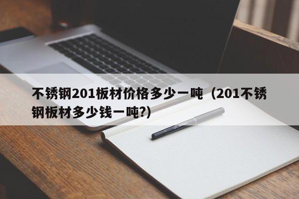 不锈钢201板材价格多少一吨（201不锈钢板材多少钱一吨?）