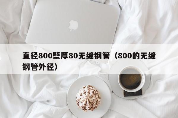 直径800壁厚80无缝钢管（800的无缝钢管外径）