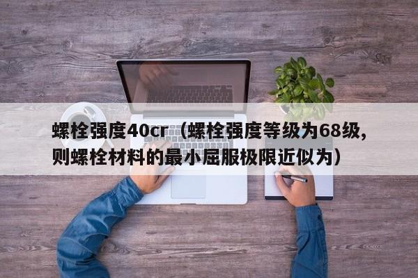 螺栓强度40cr（螺栓强度等级为68级,则螺栓材料的最小屈服极限近似为）