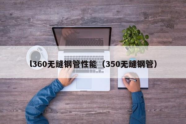 l360无缝钢管性能（350无缝钢管）