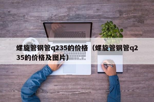 螺旋管钢管q235的价格（螺旋管钢管q235的价格及图片）