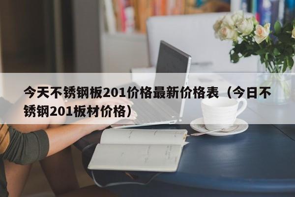 今天不锈钢板201价格最新价格表（今日不锈钢201板材价格）