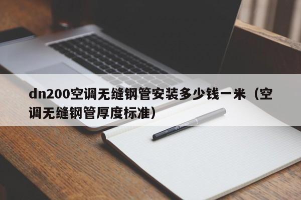 dn200空调无缝钢管安装多少钱一米（空调无缝钢管厚度标准）