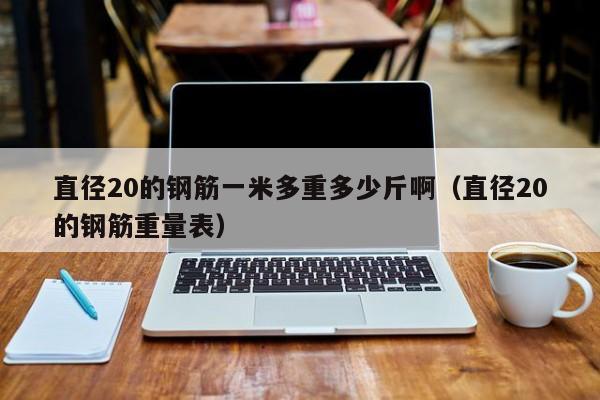 直径20的钢筋一米多重多少斤啊（直径20的钢筋重量表）