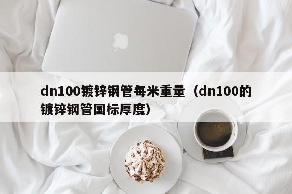 dn100镀锌钢管每米重量（dn100的镀锌钢管国标厚度）