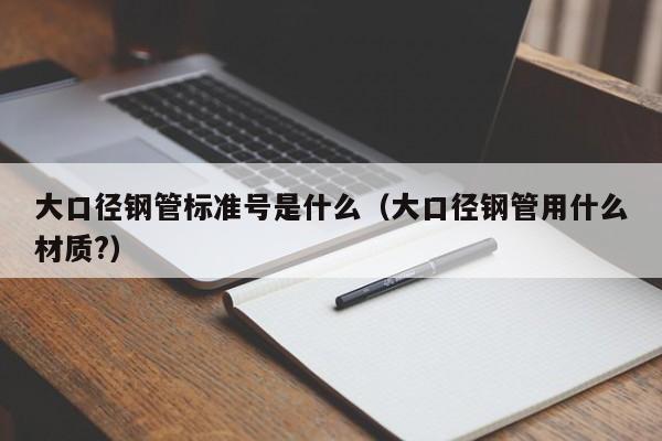 大口径钢管标准号是什么（大口径钢管用什么材质?）