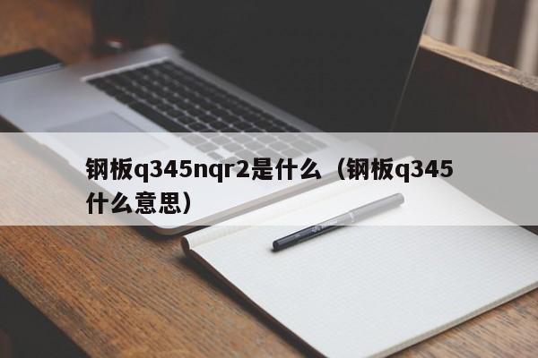 钢板q345nqr2是什么（钢板q345什么意思）