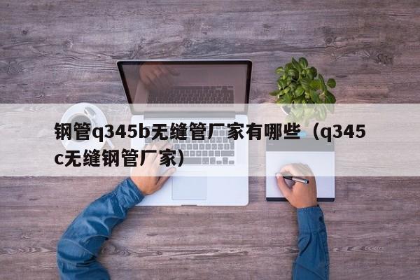 钢管q345b无缝管厂家有哪些（q345c无缝钢管厂家）