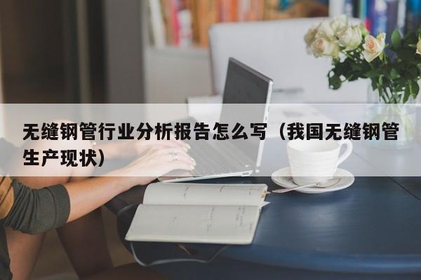 无缝钢管行业分析报告怎么写（我国无缝钢管生产现状）