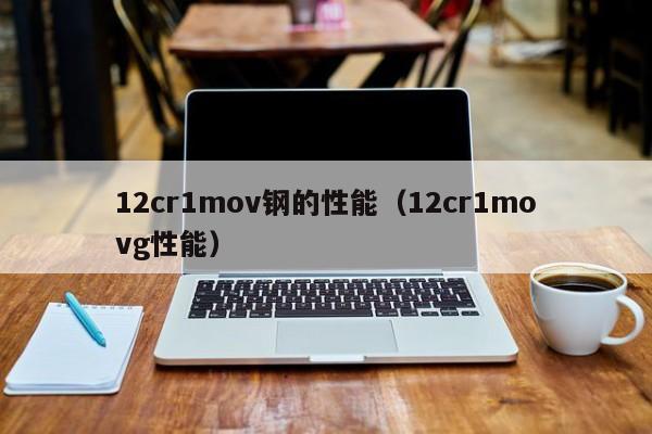 12cr1mov钢的性能（12cr1movg性能）