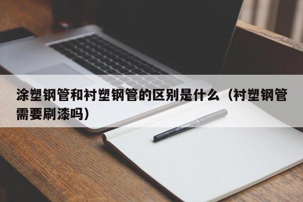 涂塑钢管和衬塑钢管的区别是什么（衬塑钢管需要刷漆吗）