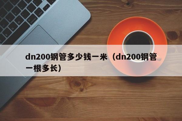 dn200钢管多少钱一米（dn200钢管一根多长）