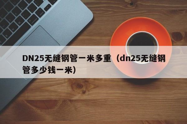 DN25无缝钢管一米多重（dn25无缝钢管多少钱一米）