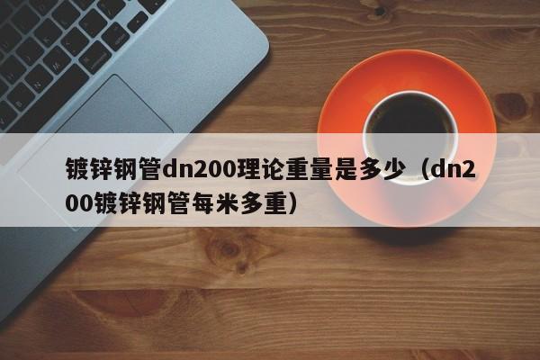 镀锌钢管dn200理论重量是多少（dn200镀锌钢管每米多重）