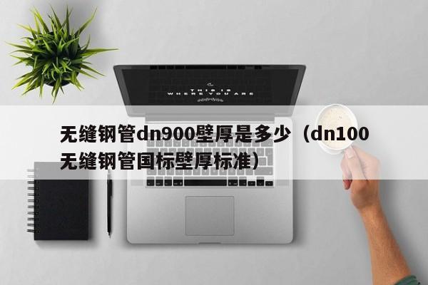 无缝钢管dn900壁厚是多少（dn100无缝钢管国标壁厚标准）