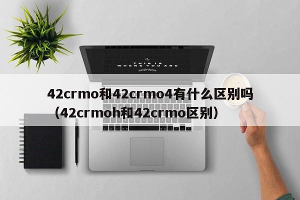 42crmo和42crmo4有什么区别吗（42crmoh和42crmo区别）