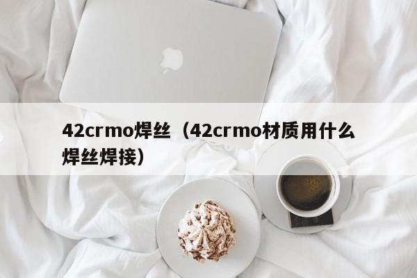 42crmo焊丝（42crmo材质用什么焊丝焊接）