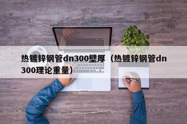 热镀锌钢管dn300壁厚（热镀锌钢管dn300理论重量）