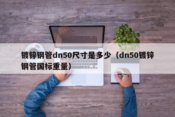 镀锌钢管dn50尺寸是多少（dn50镀锌钢管国标重量）