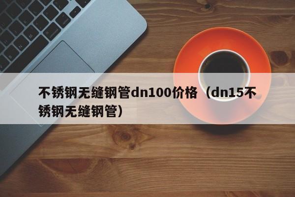 不锈钢无缝钢管dn100价格（dn15不锈钢无缝钢管）