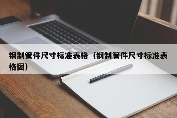 钢制管件尺寸标准表格（钢制管件尺寸标准表格图）