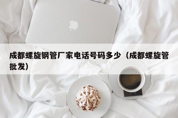 成都螺旋钢管厂家电话号码多少（成都螺旋管批发）