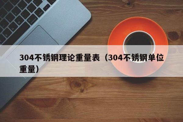 304不锈钢理论重量表（304不锈钢单位重量）