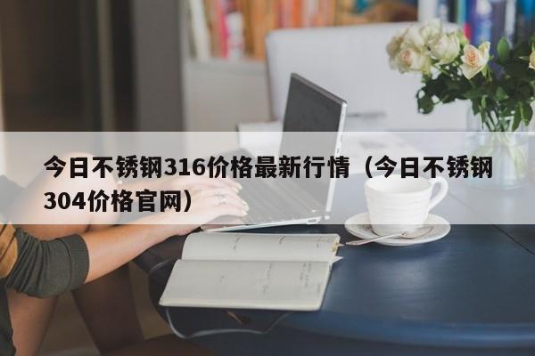 今日不锈钢316价格最新行情（今日不锈钢304价格官网）