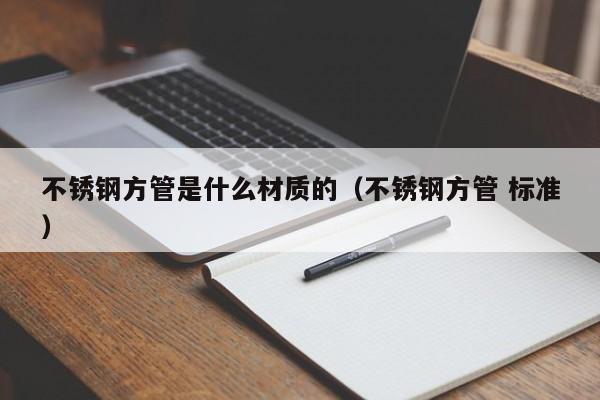 不锈钢方管是什么材质的（不锈钢方管 标准）