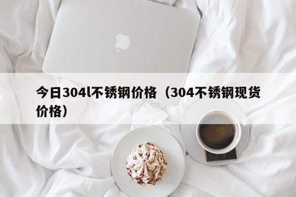 今日304l不锈钢价格（304不锈钢现货价格）