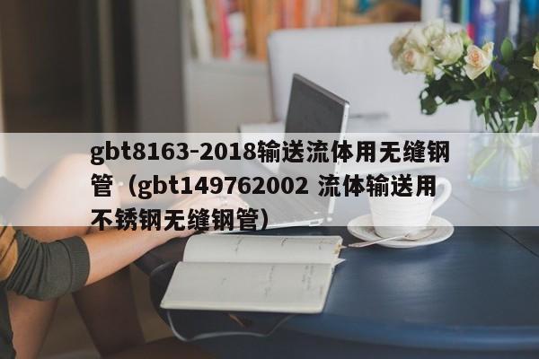 gbt8163-2018输送流体用无缝钢管（gbt149762002 流体输送用不锈钢无缝钢管）