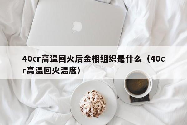 40cr高温回火后金相组织是什么（40cr高温回火温度）