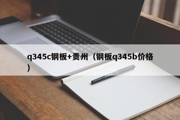 q345c钢板+贵州（钢板q345b价格）