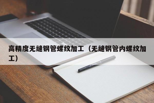 高精度无缝钢管螺纹加工（无缝钢管内螺纹加工）