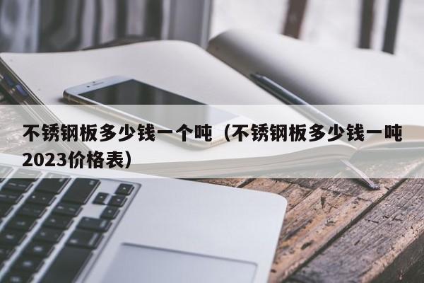 不锈钢板多少钱一个吨（不锈钢板多少钱一吨2023价格表）