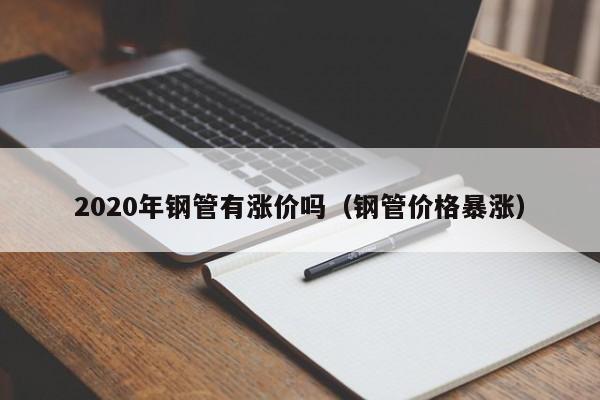 2020年钢管有涨价吗（钢管价格暴涨）