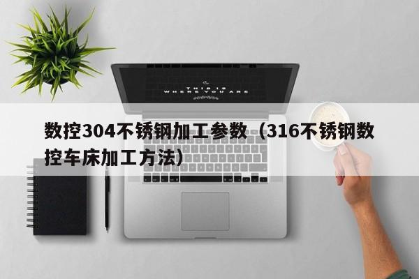 数控304不锈钢加工参数（316不锈钢数控车床加工方法）