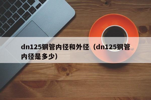 dn125钢管内径和外径（dn125钢管内径是多少）