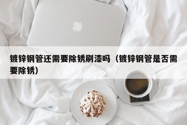 镀锌钢管还需要除锈刷漆吗（镀锌钢管是否需要除锈）