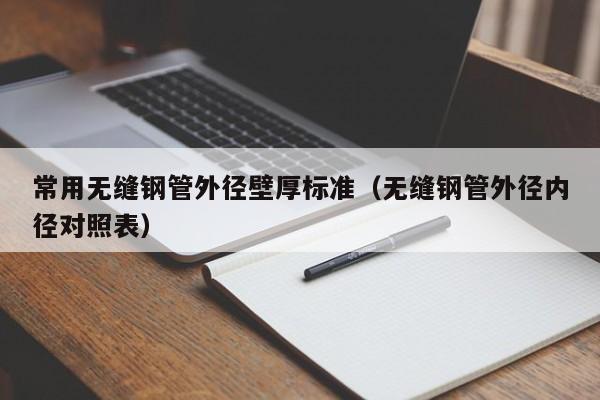 常用无缝钢管外径壁厚标准（无缝钢管外径内径对照表）