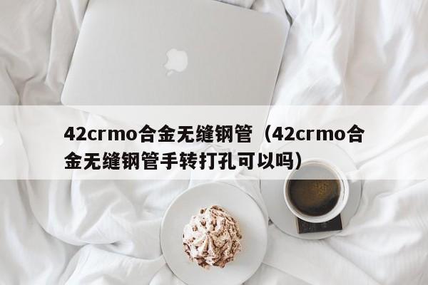 42crmo合金无缝钢管（42crmo合金无缝钢管手转打孔可以吗）