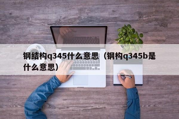 钢结构q345什么意思（钢构q345b是什么意思）