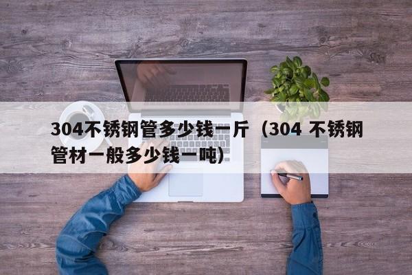 304不锈钢管多少钱一斤（304 不锈钢管材一般多少钱一吨）