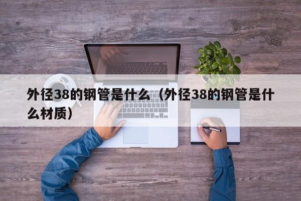 外径38的钢管是什么（外径38的钢管是什么材质）