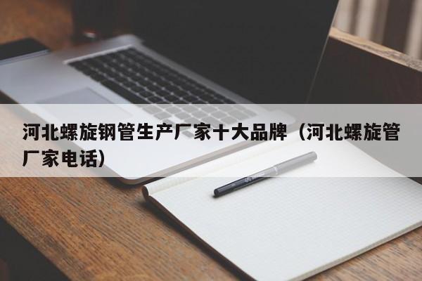 河北螺旋钢管生产厂家十大品牌（河北螺旋管厂家电话）