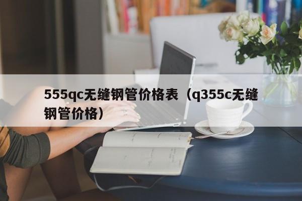 555qc无缝钢管价格表（q355c无缝钢管价格）