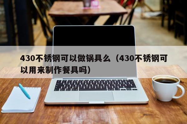 430不锈钢可以做锅具么（430不锈钢可以用来制作餐具吗）